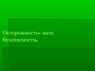 Осторожность- мать безопасности.