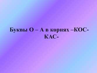 Буквы О – А в корнях –КОС- КАС-