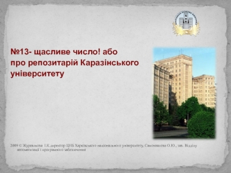 №13- щасливе число! або 
про репозитарій Каразінського 
університету 







2009 © Журавльова  І.К.директор ЦНБ Харківського національного університету, Самохвалова О.Ю., зав. Відділу автоматизації і програмного забезпечення