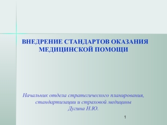 ВНЕДРЕНИЕ СТАНДАРТОВ ОКАЗАНИЯ МЕДИЦИНСКОЙ ПОМОЩИ






Начальник отдела стратегического планирования, стандартизации и страховой медицины
Дугина Н.Ю.