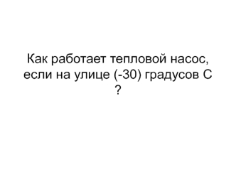 Как работает тепловой насос, если на улице (-30) градусов С ?