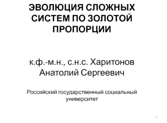 ЭВОЛЮЦИЯ СЛОЖНЫХ СИСТЕМ ПО ЗОЛОТОЙ ПРОПОРЦИИ к.ф.-м.н., с.н.с. Харитонов Анатолий Сергеевич Российский государственный социальный университет                                                                                                         