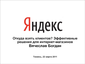 1 Откуда взять клиентов? Эффективные решения для интернет-магазинов Вячеслав Богдан Тюмень, 22 марта 2011.