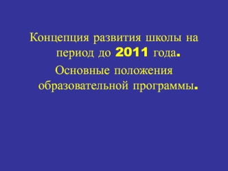 Концепция развития школы на период до 2011 года. 
Основные положения образовательной программы.