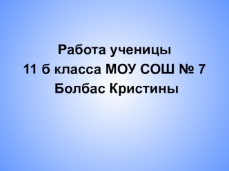 Работа ученицы 
11 б класса МОУ СОШ № 7
 Болбас Кристины