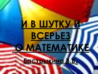 И В ШУТКУ И ВСЕРЬЕЗ О МАТЕМАТИКЕБастрыкина В.В.