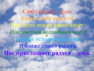 Сияет радуга - дуга,Какая в небе красота!Как будто птицы яркий хвост Или цветной волшебный мост! А вдруг исполнится мечта, И ближе станет высота.Нас приглашает радуга – дуга.