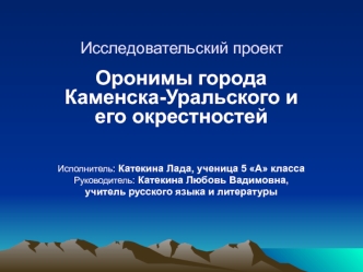 Оронимы города Каменска-Уральского и его окрестностей


Исполнитель: Катекина Лада, ученица 5 А класса
Руководитель: Катекина Любовь Вадимовна, 
учитель русского языка и литературы