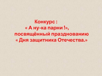 Конкурс : 
            А ну-ка парни !,
 посвящённый празднованию
   Дня защитника Отечества.