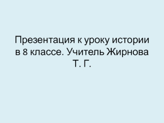 Презентация к уроку истории в 8 классе. Учитель Жирнова Т. Г.