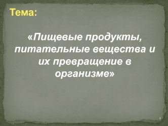 Тема:

Пищевые продукты, питательные вещества и их превращение в организме