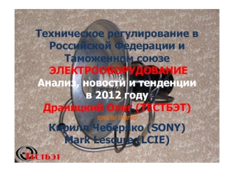 Техническое регулирование в Российской Федерации и Таможенном союзе ЭЛЕКТРООБОРУДОВАНИЕАнализ, новости и тенденциив 2012 годуДраницкий Олег (ТЕСТБЭТ)special thanksКирилл Чеберяко (SONY)Mark Lescure (LCIE)