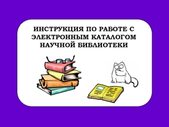 ИНСТРУКЦИЯ ПО РАБОТЕ С 
ЭЛЕКТРОННЫМ КАТАЛОГОМ 
НАУЧНОЙ БИБЛИОТЕКИ