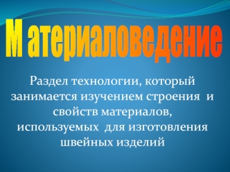 Раздел технологии, который занимается изучением строения  и свойств материалов, используемых  для изготовления швейных изделий