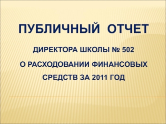 ПУБЛИЧНЫЙ  ОТЧЕТ 
ДИРЕКТОРА ШКОЛЫ № 502 
О РАСХОДОВАНИИ ФИНАНСОВЫХ СРЕДСТВ ЗА 2011 ГОД