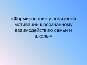 Формирование у родителей мотивации к осознанному взаимодействию семьи и школы