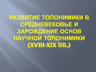 Развитие топонимики в средневековье и зарождение основ научной топонимики (xviii-xix вв.)