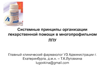 Системные принципы организации лекарственной помощи в многопрофильном ЛПУ Главный клинический фармаколог УЗ Администрации г.Екатеринбурга, д.м.н. – Т.К.Луговкинаlugovkina@gmail.com