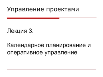 Управление проектамиЛекция 3.Календарное планирование и оперативное управление