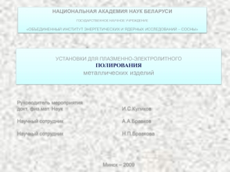 УСТАНОВКИ ДЛЯ ПЛАЗМЕННО-ЭЛЕКТРОЛИТНОГО 
ПОЛИРОВАНИЯ 
металлических изделий






Руководитель мероприятия 
докт. физ.мат. Наук						 И.С.Куликов

Научный сотрудник					 А.А.Бравков

Научный сотрудник 					 Н.П.Бравкова




Минск – 2009