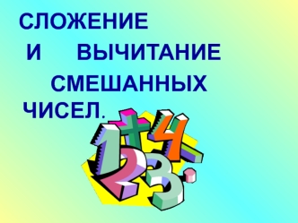 СЛОЖЕНИЕ  
   И       ВЫЧИТАНИЕ
        СМЕШАННЫХ ЧИСЕЛ.