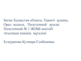 Батыс ?аза?стан облысы, Теректі  ауданы,
Орал  ?аласы,   Подстепный   ауылы
Подстепный № 1 ЖОББ мектебі
А?ылшын п?ніні?  м??алімі 

Есмуратова Кулмира Сенбековна