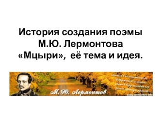 История создания поэмы М.Ю. Лермонтова Мцыри, её тема и идея