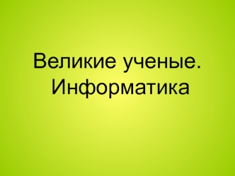 Великие ученые. Информатика