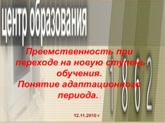 Преемственность при переходе на новую ступень обучения. 
Понятие адаптационного периода. .