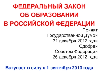 ФЕДЕРАЛЬНЫЙ ЗАКОН 
ОБ ОБРАЗОВАНИИ 
В РОССИЙСКОЙ ФЕДЕРАЦИИ
Принят
Государственной Думой
21 декабря 2012 года
Одобрен
Советом Федерации
26 декабря 2012 года

Вступает в силу с 1 сентября 2013 года