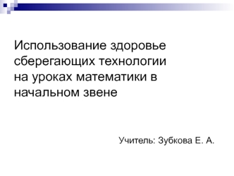 Использование здоровье сберегающих технологии на уроках математики в начальном звене                                                               Учитель: Зубкова Е. А.