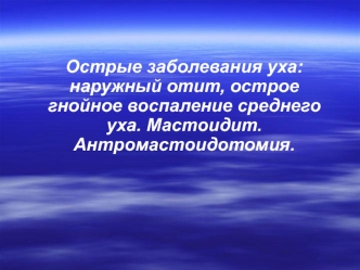 Острые заболевания уха: наружный отит, острое гнойное воспаление среднего уха. Мастоидит. Антромастоидотомия