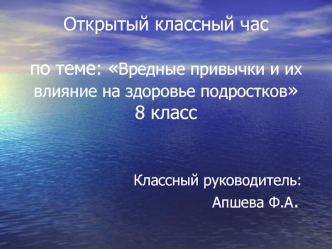 Открытый классный часпо теме: Вредные привычки и их влияние на здоровье подростков8 класс                  Классный руководитель:                                       Апшева Ф.А.