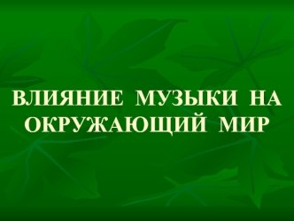 ВЛИЯНИЕ  МУЗЫКИ  НА  ОКРУЖАЮЩИЙ  МИР