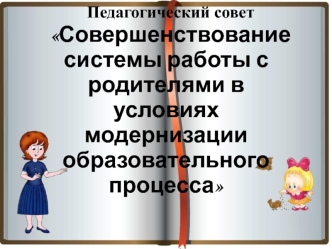 Педагогический совет
Совершенствование системы работы с родителями в условиях модернизации образовательного процесса