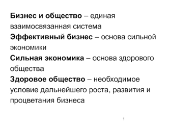 Бизнес и общество – единая 
взаимосвязанная система
Эффективный бизнес – основа сильной 
экономики
Сильная экономика – основа здорового 
общества
Здоровое общество – необходимое 
условие дальнейшего роста, развития и 
процветания бизнеса