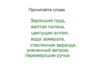 Заросший пруд, 
желтая поляна, 
   цветущая аллея, 
вода замерзла, 
        стеклянная веранда,     унесенный ветром,    перемерзшие ручьи.