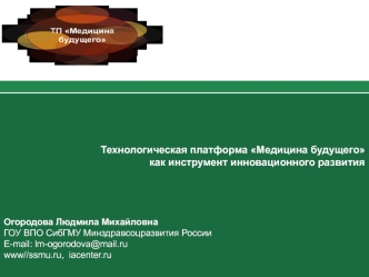 Технологическая платформа Медицина будущего
как инструмент инновационного развития




Огородова Людмила Михайловна
ГОУ ВПО СибГМУ Минздравсоцразвития России 
E-mail: lm-ogorodova@mail.ru
www//ssmu.ru,  iacenter.ru