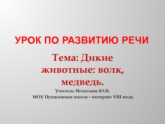 Тема: Дикие животные: волк, медведь. 
Учитель: Игнатьева Ю.Н.
 МОУ Пушкинская школа – интернат VIII вида.