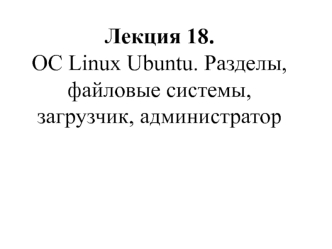 ОС Linux Ubuntu. Разделы, файловые системы, загрузчик, администратор. (Лекция 18)