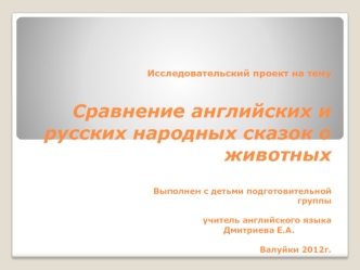 Исследовательский проект на тему   Сравнение английских и русских народных сказок о животных                                      	Выполнен с детьми подготовительной группы  							учитель английского языка                    		                           