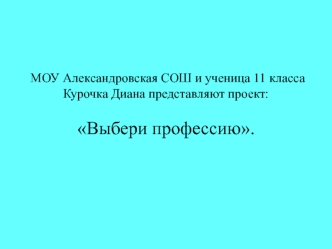 МОУ Александровская СОШ и ученица 11 класса Курочка Диана представляют проект:Выбери профессию.