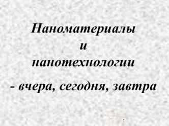 Наноматериалыинанотехнологии
- вчера, сегодня, завтра