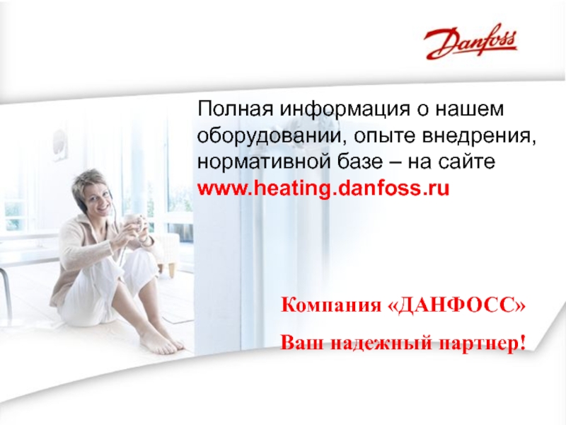 Компания «ДАНФОСС»Ваш надежный партнер!Полная информация о нашем оборудовании, опыте внедрения, нормативной базе – на сайтеwww.heating.danfoss.ru