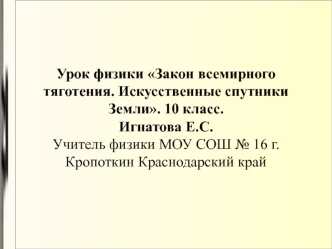 Урок физики Закон всемирного тяготения. Искусственные спутники Земли. 10 класс. Игнатова Е.С. Учитель физики МОУ СОШ № 16 г.Кропоткин Краснодарский край