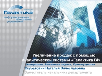 Концепция, Решаемые задачи, Преимущества Увеличение продаж с помощью аналитической системы Галактика BI Скуратович Наталья Вячеславовна Заместитель начальника.