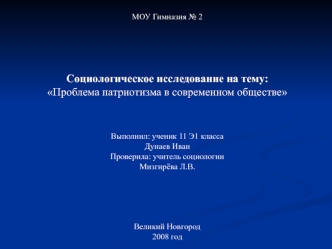 МОУ Гимназия № 2





Социологическое исследование на тему:
Проблема патриотизма в современном обществе



Выполнил: ученик 11 Э1 класса
Дунаев Иван
Проверила: учитель социологии
Мизгирёва Л.В.





Великий Новгород
2008 год