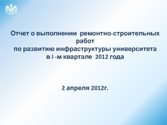 Отчет о выполнении  ремонтно-строительных работ 
по развитию инфраструктуры университета
в I -м квартале  2012 года



2 апреля 2012г.