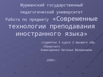 Мурманский государственныйпедагогический университет Работа по предмету Современные технологии преподавания иностранного языка         студентки 3 курса 2 высшего обр. Полиглот                  Комисаренко Натальи Валерьевны2006г.