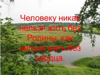 Человеку никак нельзя жить без Родины, как нельзя жить без сердца.